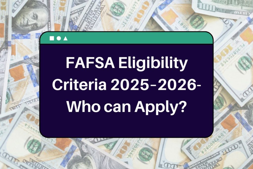 FAFSA Eligibility Criteria 2025–2026- Who can Apply? Here's All You Need to Know